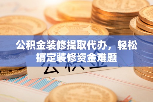 蓟县公积金装修提取代办，轻松搞定装修资金难题