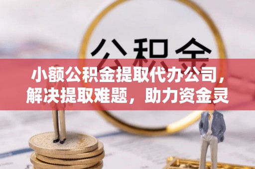 蓟县小额公积金提取代办公司，解决提取难题，助力资金灵活使用