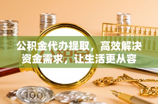 蓟县公积金代办提取，高效解决资金需求，让生活更从容