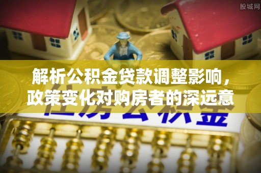 蓟县解析公积金贷款调整影响，政策变化对购房者的深远意义