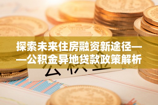 蓟县探索未来住房融资新途径——公积金异地贷款政策解析与实践