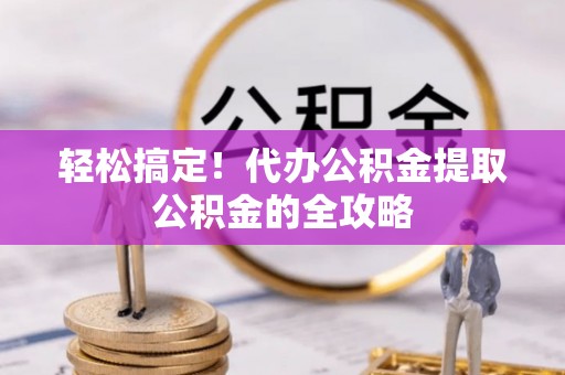 蓟县轻松搞定！代办公积金提取公积金的全攻略