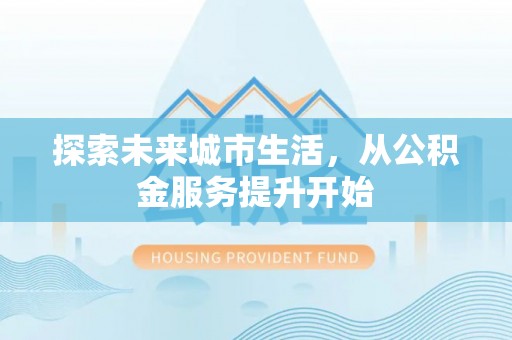 蓟县探索未来城市生活，从公积金服务提升开始