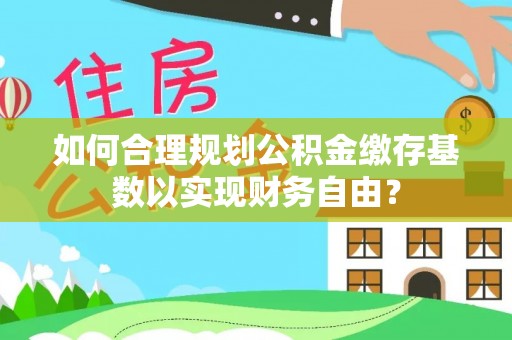蓟县如何合理规划公积金缴存基数以实现财务自由？