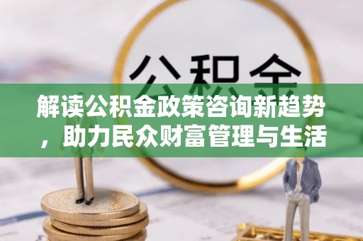 蓟县解读公积金政策咨询新趋势，助力民众财富管理与生活规划