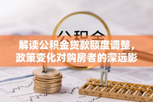 蓟县解读公积金贷款额度调整，政策变化对购房者的深远影响