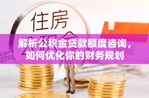 蓟县解析公积金贷款额度咨询，如何优化你的财务规划