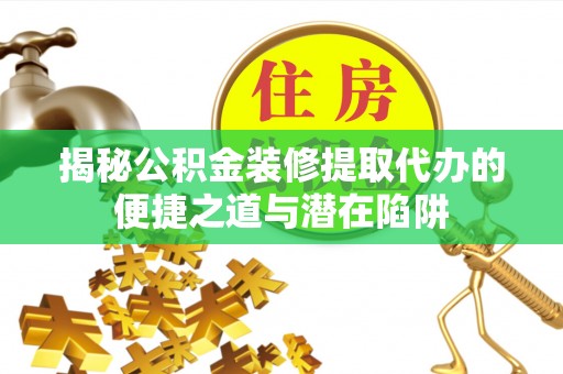 蓟县揭秘公积金装修提取代办的便捷之道与潜在陷阱