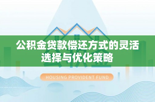 蓟县公积金贷款偿还方式的灵活选择与优化策略