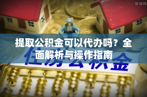 蓟县提取公积金可以代办吗？全面解析与操作指南