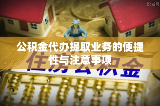 蓟县公积金代办提取业务的便捷性与注意事项