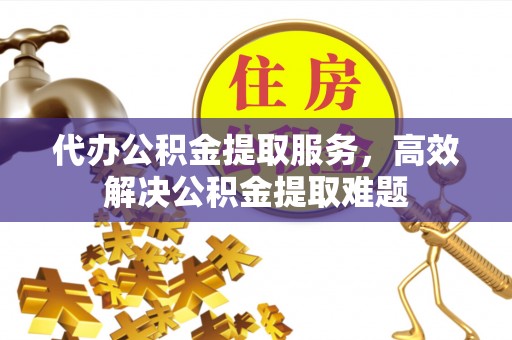 蓟县代办公积金提取服务，高效解决公积金提取难题