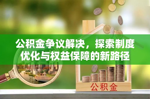 蓟县公积金争议解决，探索制度优化与权益保障的新路径
