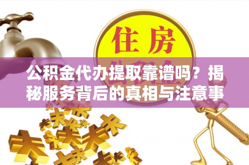 蓟县公积金代办提取靠谱吗？揭秘服务背后的真相与注意事项
