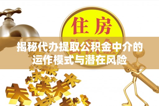 蓟县揭秘代办提取公积金中介的运作模式与潜在风险