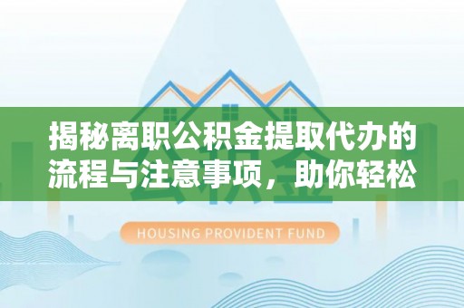 蓟县揭秘离职公积金提取代办的流程与注意事项，助你轻松拿回属于你的钱！
