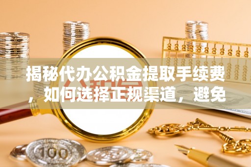 蓟县揭秘代办公积金提取手续费，如何选择正规渠道，避免上当受骗