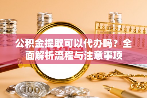 蓟县公积金提取可以代办吗？全面解析流程与注意事项