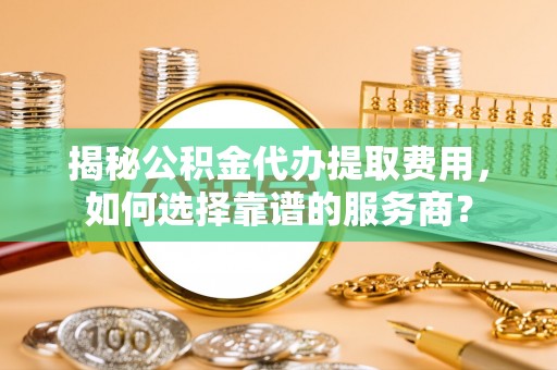 蓟县揭秘公积金代办提取费用，如何选择靠谱的服务商？