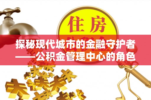 蓟县探秘现代城市的金融守护者——公积金管理中心的角色与使命