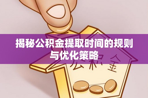 蓟县揭秘公积金提取时间的规则与优化策略