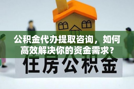 蓟县公积金代办提取咨询，如何高效解决你的资金需求？
