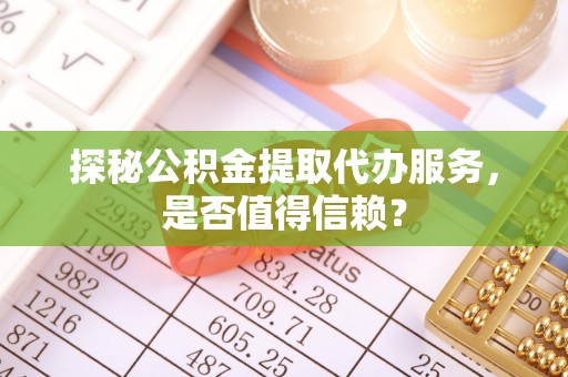 蓟县探秘公积金提取代办服务，是否值得信赖？