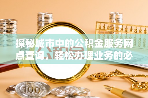 蓟县探秘城市中的公积金服务网点查询，轻松办理业务的必备指南