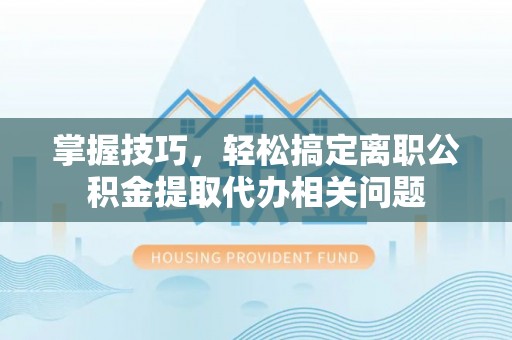 蓟县掌握技巧，轻松搞定离职公积金提取代办相关问题