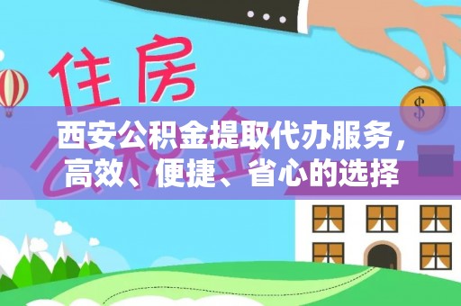 蓟县西安公积金提取代办服务，高效、便捷、省心的选择