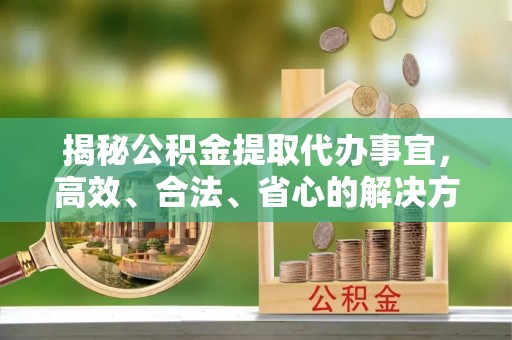 蓟县揭秘公积金提取代办事宜，高效、合法、省心的解决方案