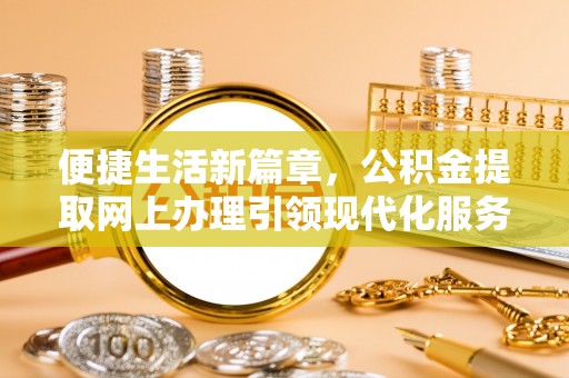 蓟县便捷生活新篇章，公积金提取网上办理引领现代化服务
