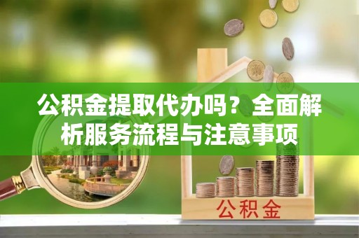蓟县公积金提取代办吗？全面解析服务流程与注意事项