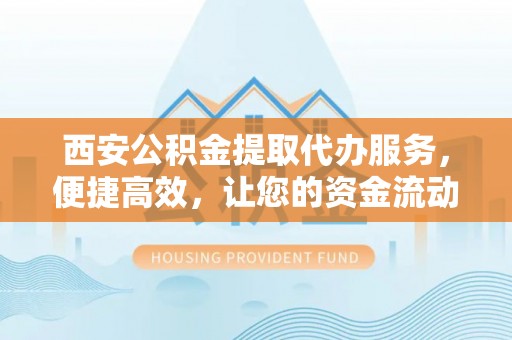 蓟县西安公积金提取代办服务，便捷高效，让您的资金流动无忧