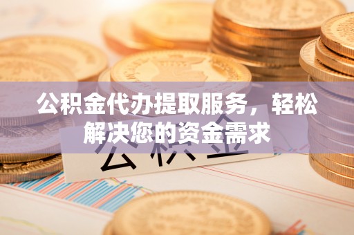 蓟县公积金代办提取服务，轻松解决您的资金需求