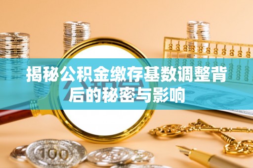 蓟县揭秘公积金缴存基数调整背后的秘密与影响