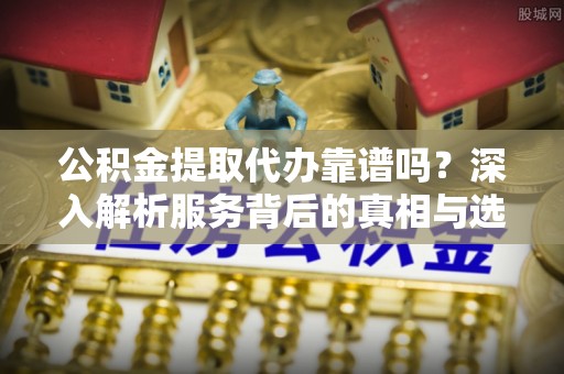 蓟县公积金提取代办靠谱吗？深入解析服务背后的真相与选择指南
