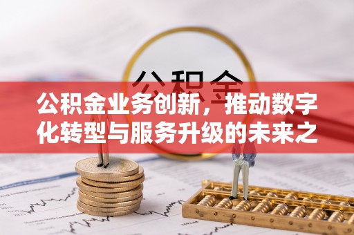 蓟县公积金业务创新，推动数字化转型与服务升级的未来之路