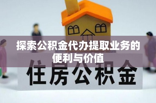 蓟县探索公积金代办提取业务的便利与价值