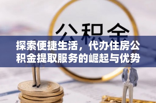 蓟县探索便捷生活，代办住房公积金提取服务的崛起与优势