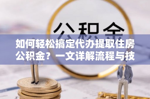 蓟县如何轻松搞定代办提取住房公积金？一文详解流程与技巧