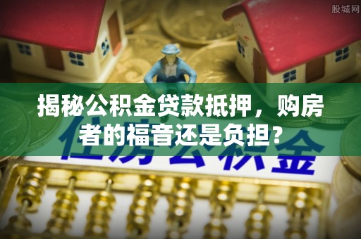 蓟县揭秘公积金贷款抵押，购房者的福音还是负担？