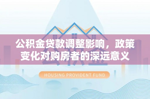 蓟县公积金贷款调整影响，政策变化对购房者的深远意义
