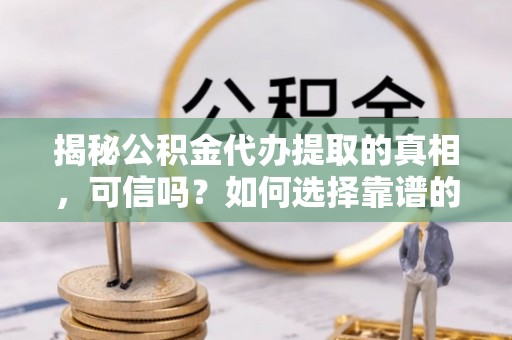 蓟县揭秘公积金代办提取的真相，可信吗？如何选择靠谱的服务商？