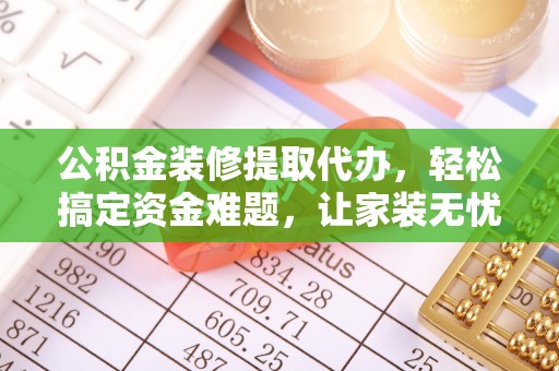 蓟县公积金装修提取代办，轻松搞定资金难题，让家装无忧