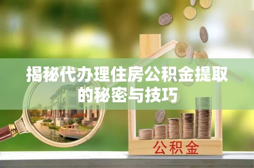 蓟县揭秘代办理住房公积金提取的秘密与技巧