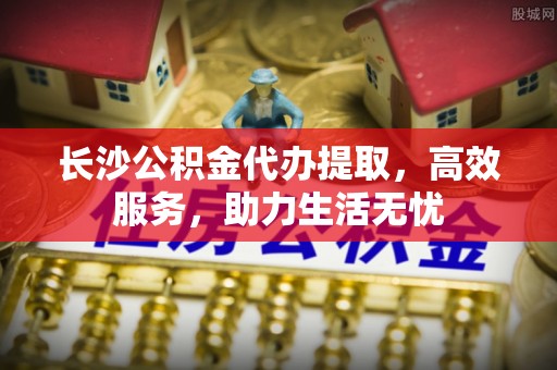 蓟县长沙公积金代办提取，高效服务，助力生活无忧