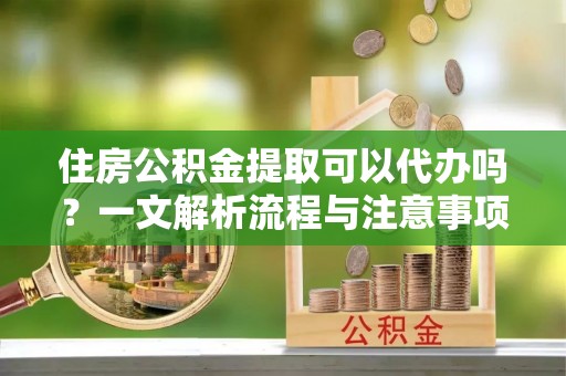 蓟县住房公积金提取可以代办吗？一文解析流程与注意事项