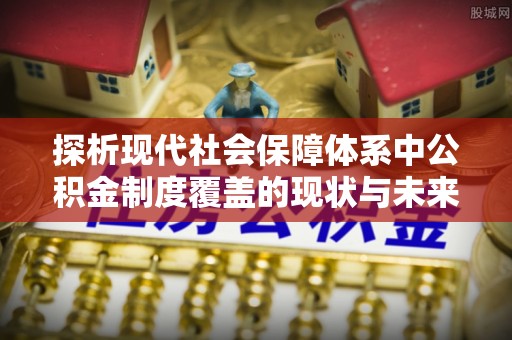 蓟县探析现代社会保障体系中公积金制度覆盖的现状与未来