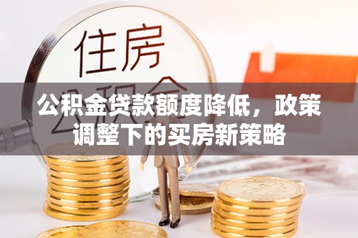 蓟县公积金贷款额度降低，政策调整下的买房新策略